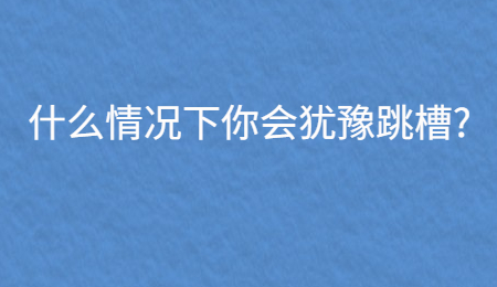 什么情况下你会犹豫跳槽_.jpg