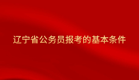 辽宁省公务员报考的基本条件.jpg