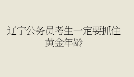 辽宁公务员考生一定要抓住黄金年龄.jpg