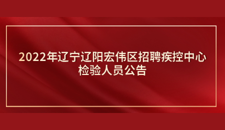 2022年辽宁辽阳宏伟区招聘疾控中心检验人员公告.jpg